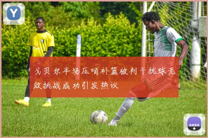 戈贝尔半场压哨补篮被判干扰球无效挑战成功引发热议
