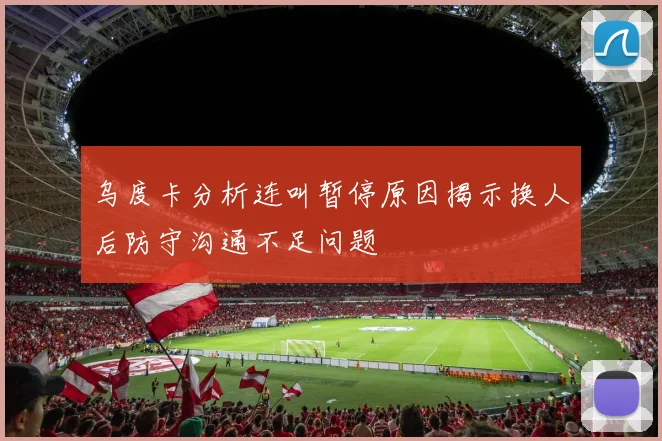 乌度卡分析连叫暂停原因揭示换人后防守沟通不足问题
