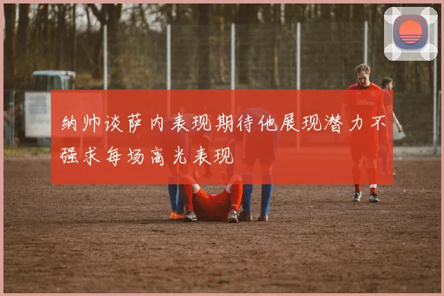 纳帅谈萨内表现期待他展现潜力不强求每场高光表现
