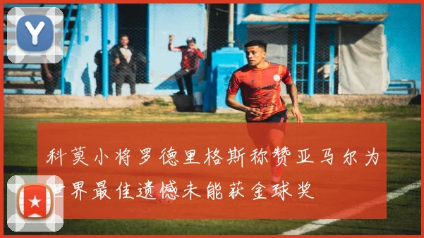 科莫小将罗德里格斯称赞亚马尔为世界最佳遗憾未能获金球奖