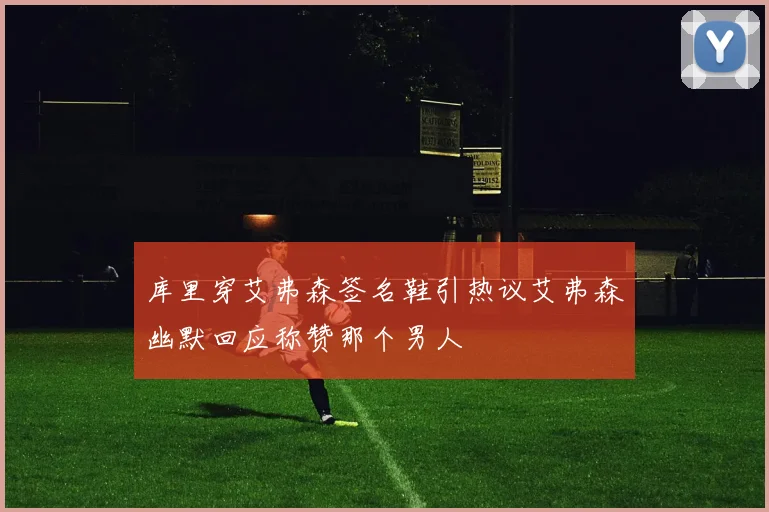 库里穿艾弗森签名鞋引热议艾弗森幽默回应称赞那个男人