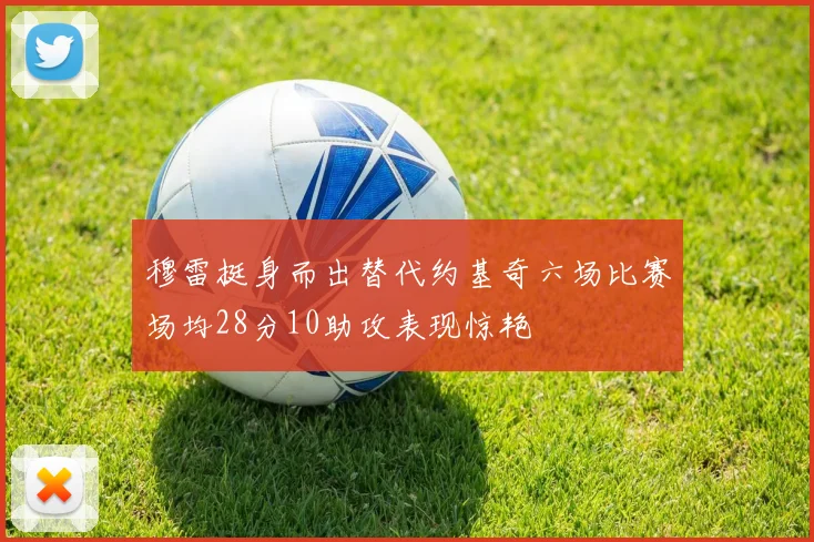 穆雷挺身而出替代约基奇六场比赛场均28分10助攻表现惊艳