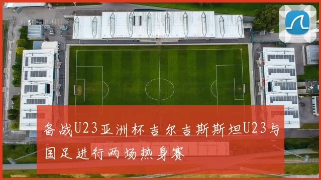 备战U23亚洲杯吉尔吉斯斯坦U23与国足进行两场热身赛
