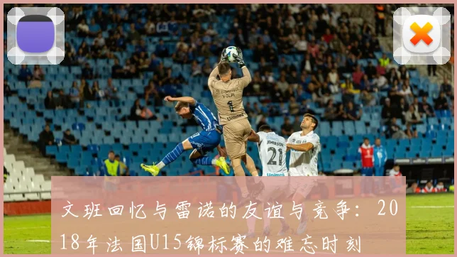 文班回忆与雷诺的友谊与竞争：2018年法国U15锦标赛的难忘时刻