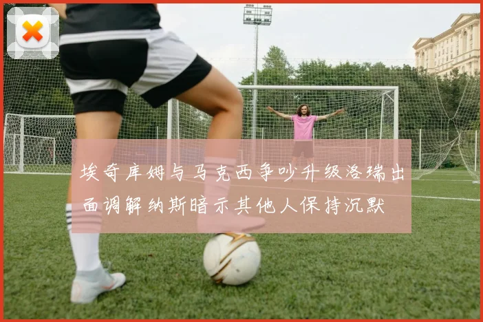 埃奇库姆与马克西争吵升级洛瑞出面调解纳斯暗示其他人保持沉默