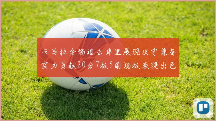卡马拉全场追击库里展现攻守兼备实力贡献20分7板5前场板表现出色
