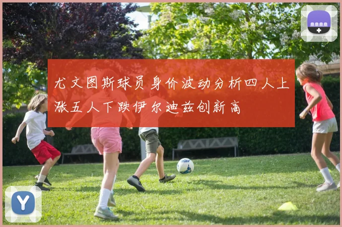 尤文图斯球员身价波动分析四人上涨五人下跌伊尔迪兹创新高