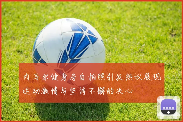内马尔健身房自拍照引发热议展现运动激情与坚持不懈的决心