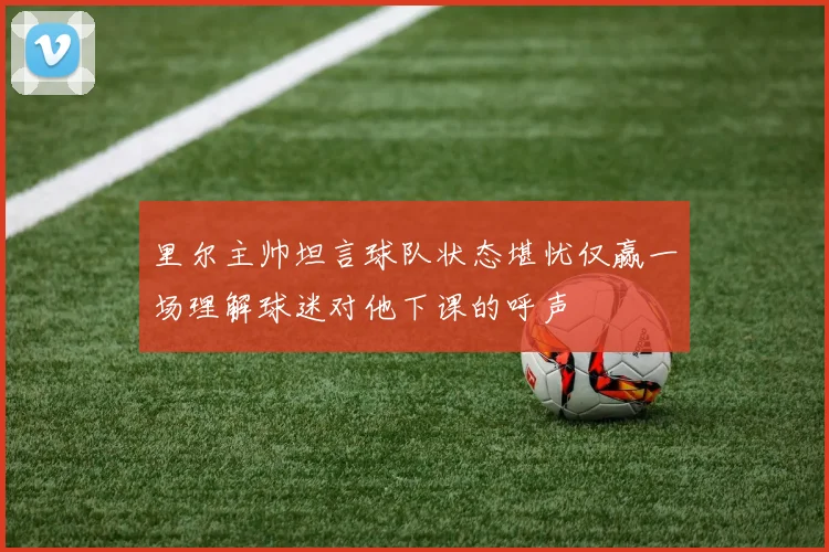 里尔主帅坦言球队状态堪忧仅赢一场理解球迷对他下课的呼声