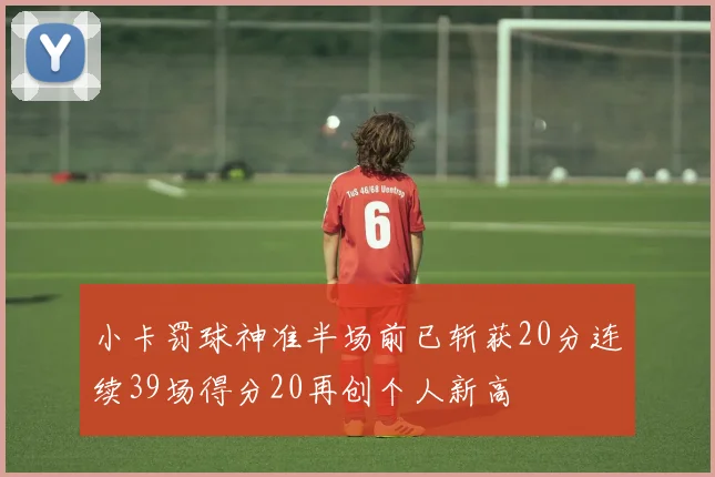 小卡罚球神准半场前已斩获20分连续39场得分20再创个人新高