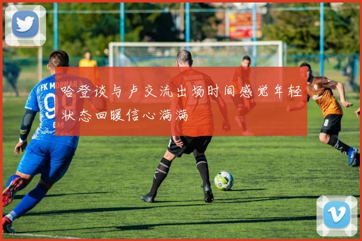 哈登谈与卢交流出场时间感觉年轻状态回暖信心满满