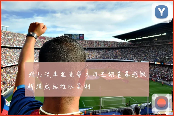 娟儿谈库里竞争力与王朝落幕感慨辉煌成就难以复制