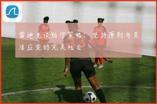 雷迪克谈防守策略：坚持原则与灵活应变的完美结合
