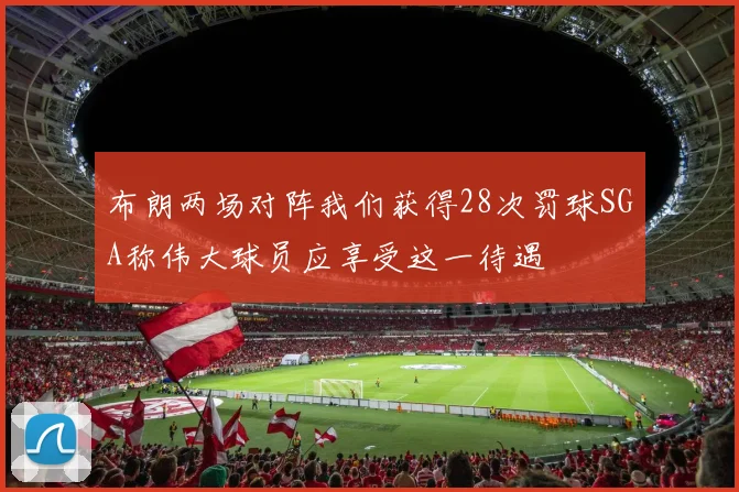 布朗两场对阵我们获得28次罚球SGA称伟大球员应享受这一待遇