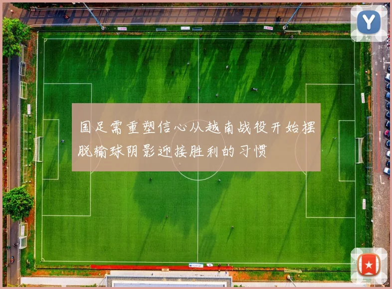 国足需重塑信心从越南战役开始摆脱输球阴影迎接胜利的习惯