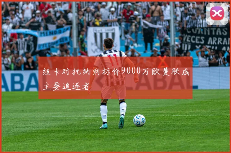 纽卡对托纳利标价9000万欧曼联成主要追逐者