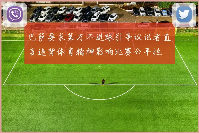 巴萨要求莱万不进球引争议记者直言违背体育精神影响比赛公平性