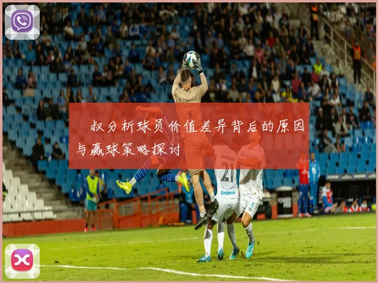 囧叔分析球员价值差异背后的原因与赢球策略探讨