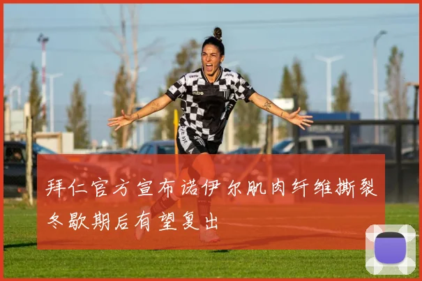 拜仁官方宣布诺伊尔肌肉纤维撕裂冬歇期后有望复出