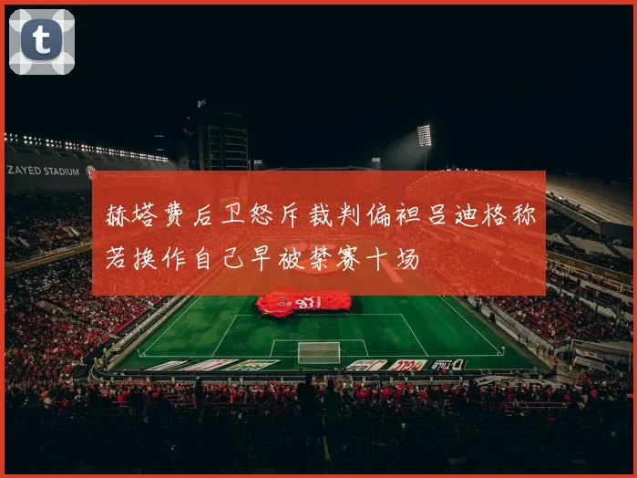 赫塔费后卫怒斥裁判偏袒吕迪格称若换作自己早被禁赛十场
