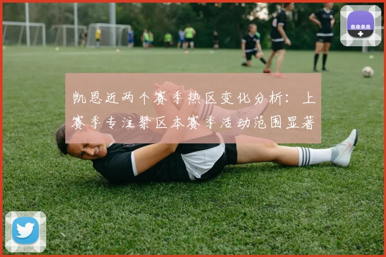 凯恩近两个赛季热区变化分析：上赛季专注禁区本赛季活动范围显著扩大