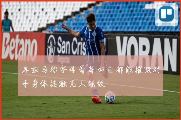库兹马称字母哥每回合都能摧毁对手身体接触无人能敌