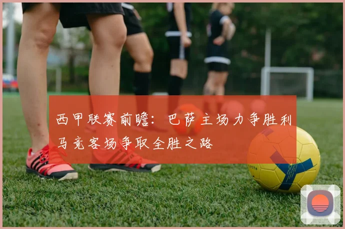 西甲联赛前瞻：巴萨主场力争胜利马竞客场争取全胜之路