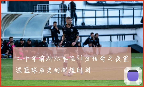 二十年前科比单场81分传奇之夜重温篮球历史的辉煌时刻