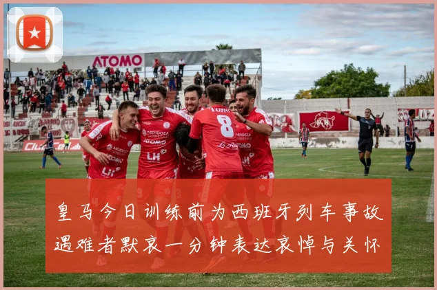 皇马今日训练前为西班牙列车事故遇难者默哀一分钟表达哀悼与关怀