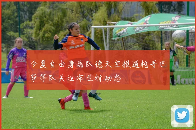 今夏自由身离队德天空报道枪手巴萨等队关注布兰特动态