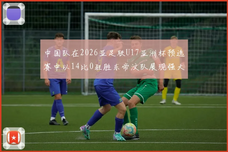 中国队在2026亚足联U17亚洲杯预选赛中以14比0狂胜东帝汶队展现强大实力