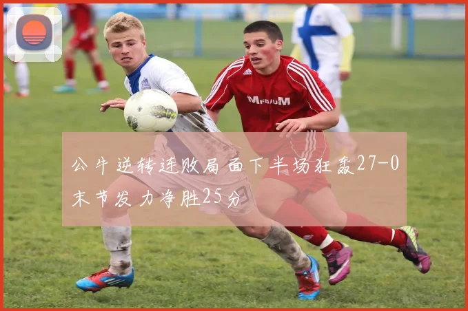 公牛逆转连败局面下半场狂轰27-0末节发力净胜25分