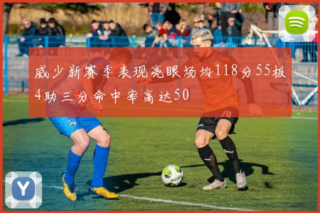威少新赛季表现亮眼场均118分55板4助三分命中率高达50