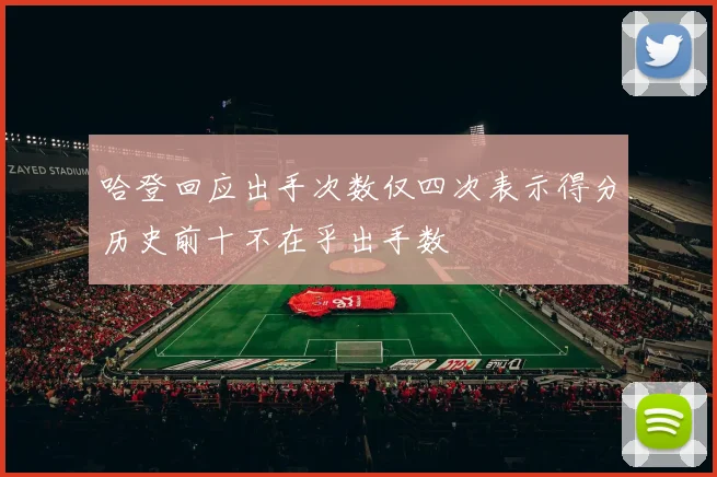 哈登回应出手次数仅四次表示得分历史前十不在乎出手数