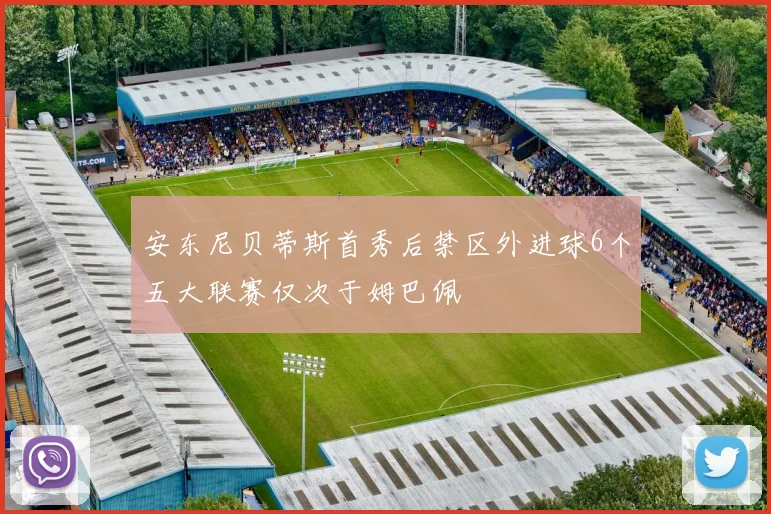 安东尼贝蒂斯首秀后禁区外进球6个五大联赛仅次于姆巴佩
