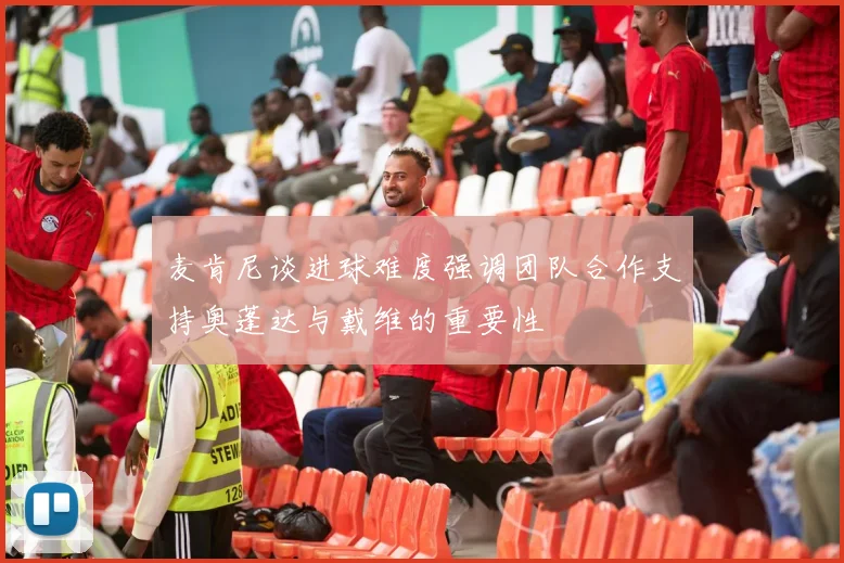 麦肯尼谈进球难度强调团队合作支持奥蓬达与戴维的重要性
