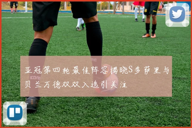 亚冠第四轮最佳阵容揭晓S多萨里与贝兰万德双双入选引关注