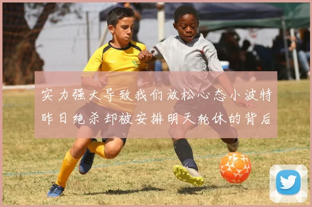 实力强大导致我们放松心态小波特昨日绝杀却被安排明天轮休的背后原因分析
