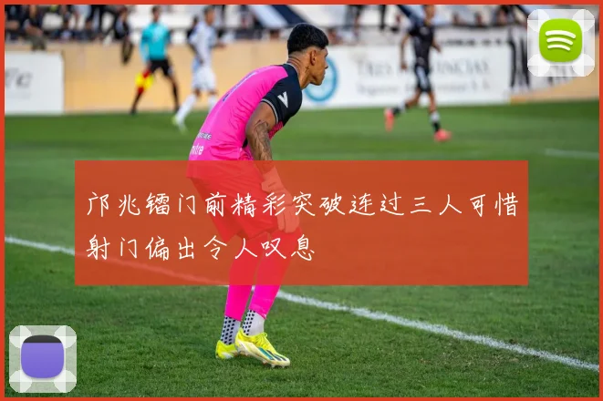 邝兆镭门前精彩突破连过三人可惜射门偏出令人叹息