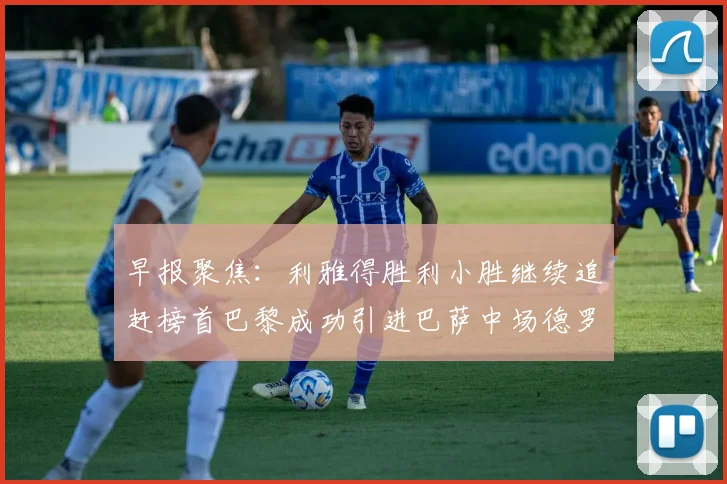 早报聚焦：利雅得胜利小胜继续追赶榜首巴黎成功引进巴萨中场德罗