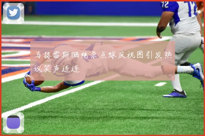 马赫雷斯晒绝杀点球庆祝图引发热议笑声连连