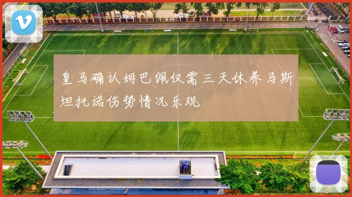 皇马确认姆巴佩仅需三天休养马斯坦托诺伤势情况乐观