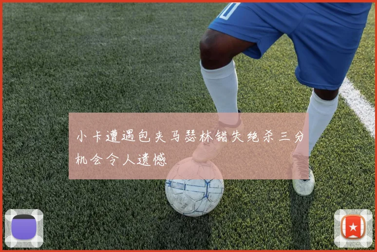 小卡遭遇包夹马瑟林错失绝杀三分机会令人遗憾