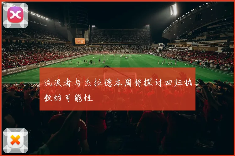 流浪者与杰拉德本周将探讨回归执教的可能性