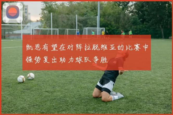 凯恩有望在对阵拉脱维亚的比赛中强势复出助力球队争胜