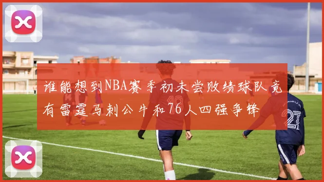 谁能想到NBA赛季初未尝败绩球队竟有雷霆马刺公牛和76人四强争锋