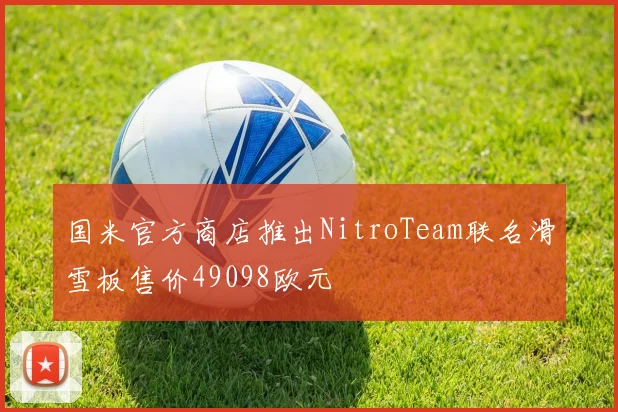 国米官方商店推出NitroTeam联名滑雪板售价49098欧元