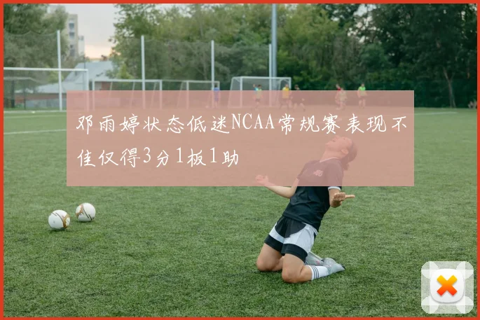 邓雨婷状态低迷NCAA常规赛表现不佳仅得3分1板1助