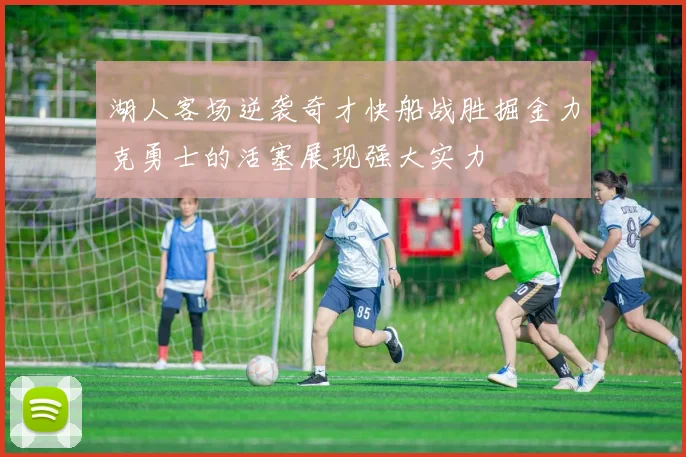 湖人客场逆袭奇才快船战胜掘金力克勇士的活塞展现强大实力