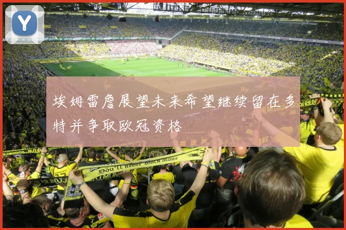 埃姆雷詹展望未来希望继续留在多特并争取欧冠资格